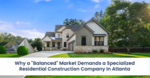 Why a “Balanced” Market Demands a Specialized Residential Construction Company In Atlanta