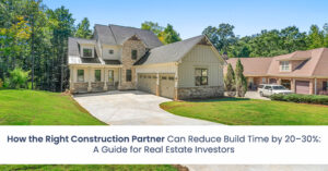 How the Right Construction Partner Can Reduce Build Time by 20–30%: A Guide for Real Estate Investors