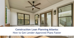 Construction Loan Planning Atlanta: How to Get Lender-Approved Plans Faster